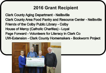 2016 Grant Recipient  Clark County Aging Department - Neillsville Clark County Area Food Pantry and Resource Center - Neillsville Friends of the Colby Public Library - Colby House of Mercy (Catholic Charities) - Loyal Page Forward - Volunteers for Literacy in Clark Co UW-Extension - Clark County Homemakers - Bookworm Project