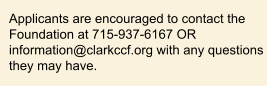 Applicants are encouraged to contact the Foundation at 715-937-6167 OR  information@clarkccf.org with any questions  they may have.